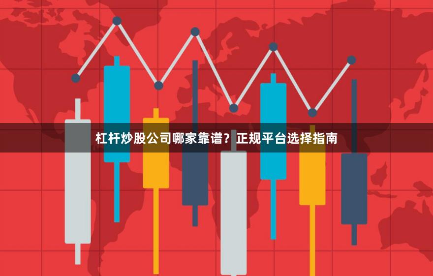 杠杆炒股公司哪家靠谱？正规平台选择指南