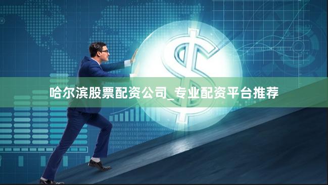 哈尔滨股票配资公司_专业配资平台推荐