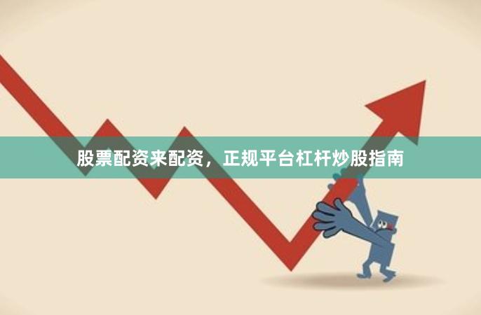 股票配资来配资，正规平台杠杆炒股指南
