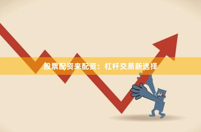 股票配资来配资：杠杆交易新选择
