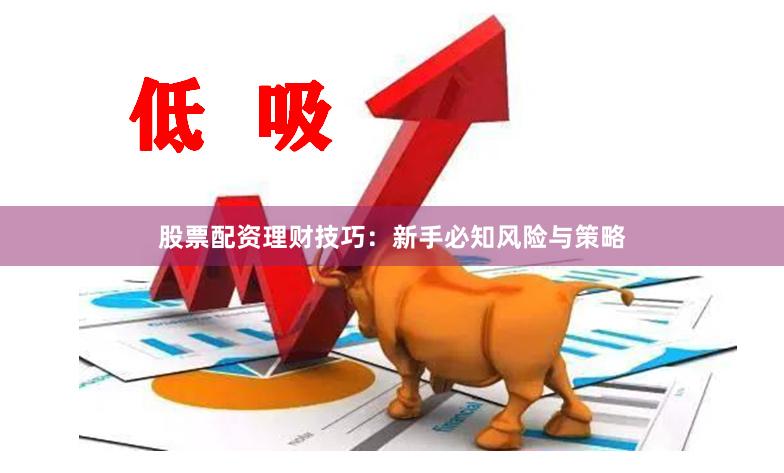 股票配资理财技巧：新手必知风险与策略